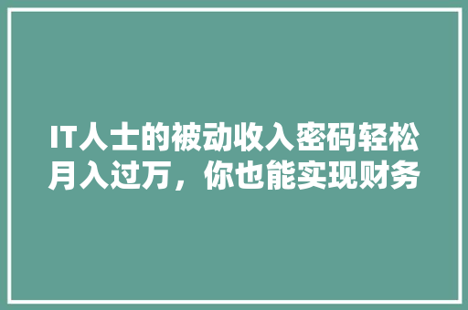 IT人士的被动收入密码轻松月入过万，你也能实现财务自由！