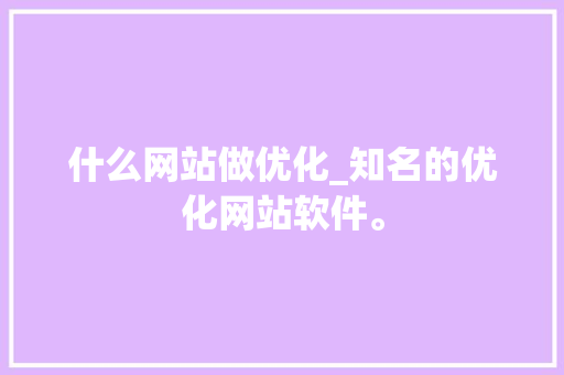 什么网站做优化_知名的优化网站软件。 什么网站做优化_知名的优化网站软件。 必应SEO