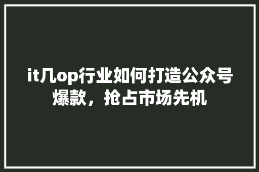 it几op行业如何打造公众号爆款，抢占市场先机 必应SEO