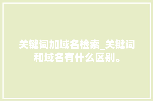 关键词加域名检索_关键词和域名有什么区别。 关键词加域名检索_关键词和域名有什么区别。 SEO关键词