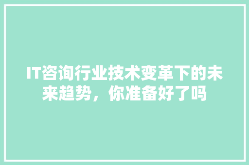 IT咨询行业技术变革下的未来趋势，你准备好了吗