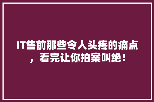 IT售前那些令人头疼的痛点，看完让你拍案叫绝！