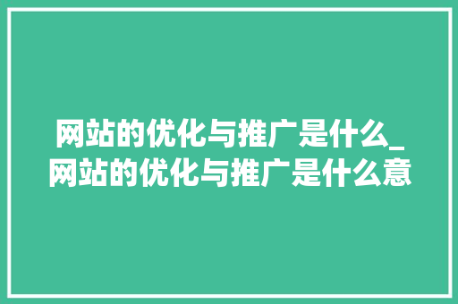 网站的优化与推广是什么_网站的优化与推广是什么意思。 网站的优化与推广是什么_网站的优化与推广是什么意思。 搜狗SEO