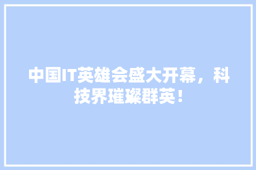 中国IT英雄会盛大开幕，科技界璀璨群英！