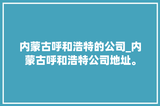 内蒙古呼和浩特的公司_内蒙古呼和浩特公司地址。
