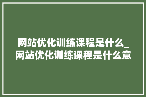 网站优化训练课程是什么_网站优化训练课程是什么意思。 网站优化训练课程是什么_网站优化训练课程是什么意思。 百度SEO
