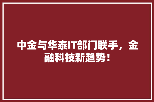 中金与华泰IT部门联手，金融科技新趋势！
