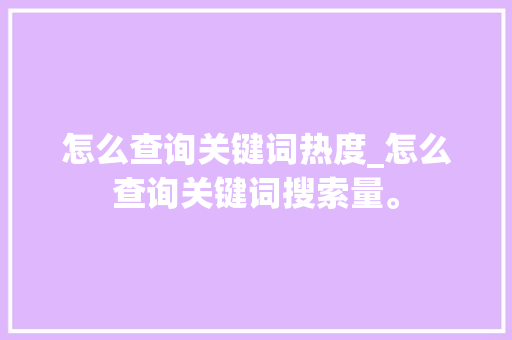 怎么查询关键词热度_怎么查询关键词搜索量。 怎么查询关键词热度_怎么查询关键词搜索量。 SEO关键词
