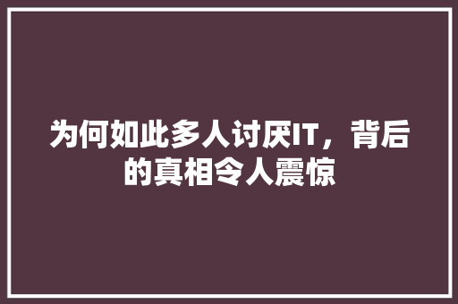 为何如此多人讨厌IT，背后的真相令人震惊