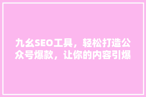 九幺SEO工具，轻松打造公众号爆款，让你的内容引爆朋友圈！