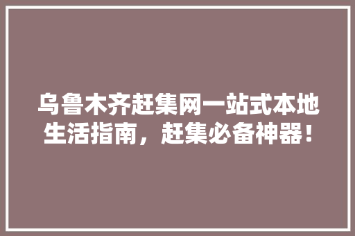 乌鲁木齐赶集网一站式本地生活指南，赶集必备神器！