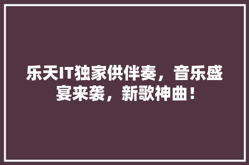 乐天IT独家供伴奏，音乐盛宴来袭，新歌神曲！