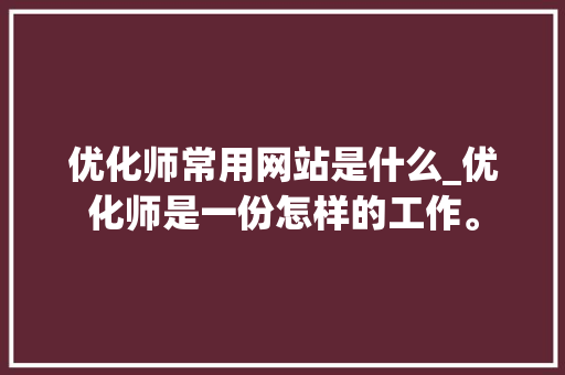 优化师常用网站是什么_优化师是一份怎样的工作。