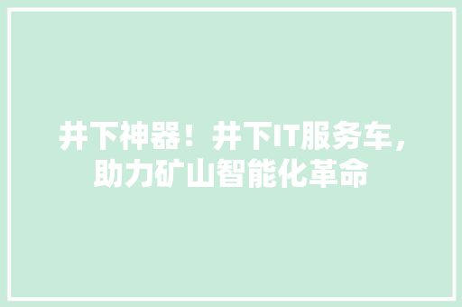 井下神器！井下IT服务车，助力矿山智能化革命