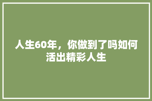 人生60年，你做到了吗如何活出精彩人生