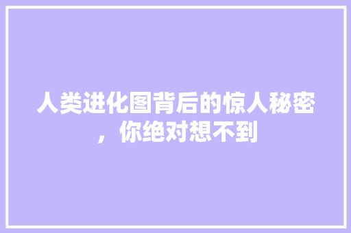 人类进化图背后的惊人秘密，你绝对想不到