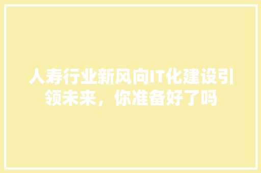 人寿行业新风向IT化建设引领未来，你准备好了吗