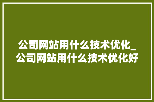 公司网站用什么技术优化_公司网站用什么技术优化好。 公司网站用什么技术优化_公司网站用什么技术优化好。 搜狗SEO
