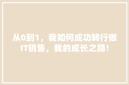 从0到1，我如何成功转行做IT销售，我的成长之路！