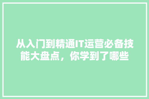 从入门到精通IT运营必备技能大盘点，你学到了哪些