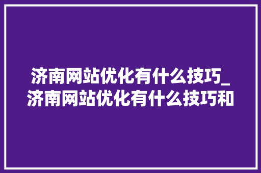 济南网站优化有什么技巧_济南网站优化有什么技巧和方法吗。 济南网站优化有什么技巧_济南网站优化有什么技巧和方法吗。 必应SEO