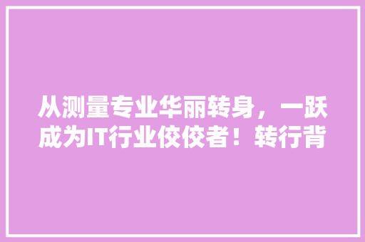 从测量专业华丽转身，一跃成为IT行业佼佼者！转行背后的逆袭之路！
