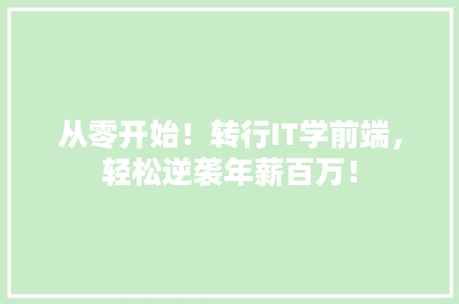 从零开始！转行IT学前端，轻松逆袭年薪百万！