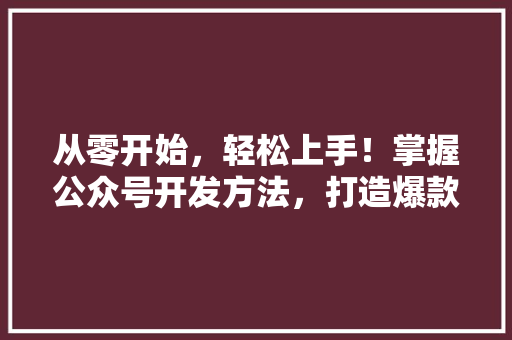 从零开始，轻松上手！掌握公众号开发方法，打造爆款文章！