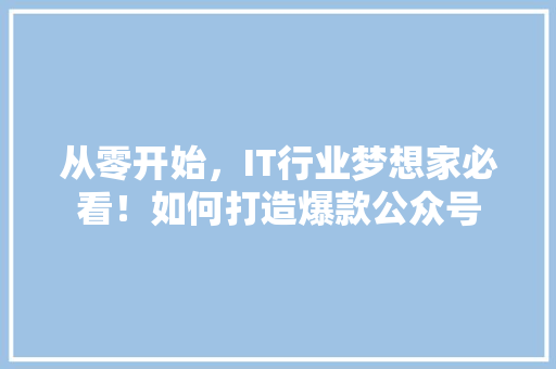 从零开始，IT行业梦想家必看！如何打造爆款公众号