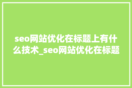 seo网站优化在标题上有什么技术_seo网站优化在标题上有什么技术优势。