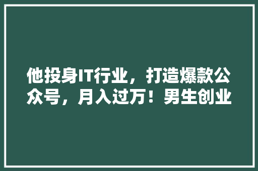 他投身IT行业，打造爆款公众号，月入过万！男生创业传奇