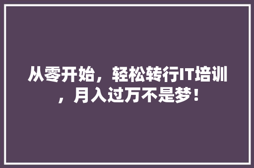 从零开始，轻松转行IT培训，月入过万不是梦！