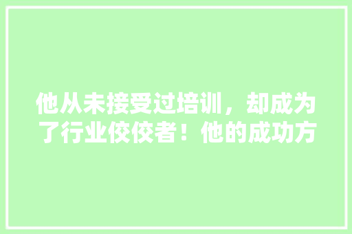 他从未接受过培训，却成为了行业佼佼者！他的成功方法