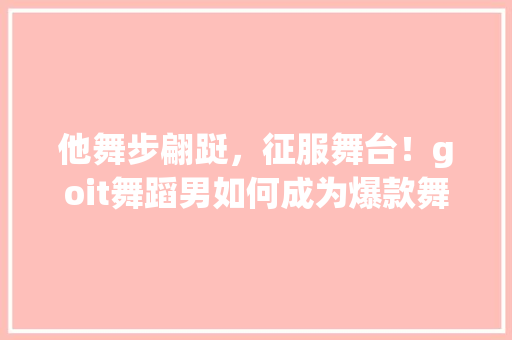 他舞步翩跹，征服舞台！goit舞蹈男如何成为爆款舞者 必应SEO