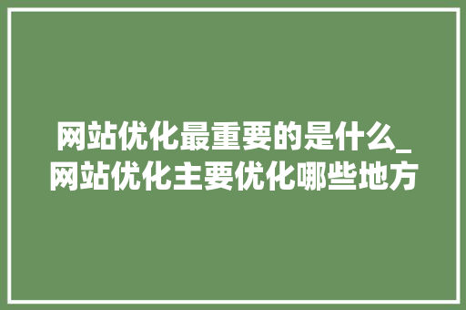 网站优化最重要的是什么_网站优化主要优化哪些地方。 网站优化最重要的是什么_网站优化主要优化哪些地方。 搜狗SEO