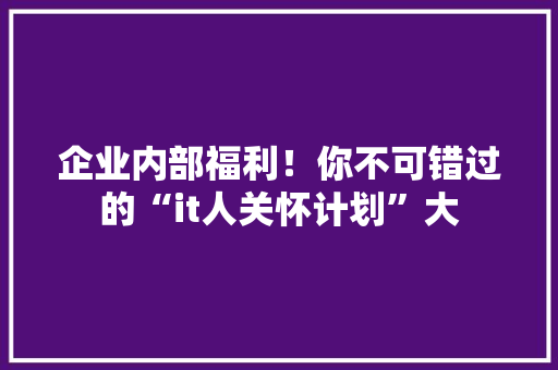 企业内部福利！你不可错过的“it人关怀计划”大
