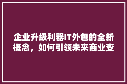 企业升级利器IT外包的全新概念，如何引领未来商业变革