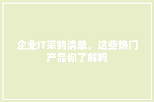 企业IT采购清单，这些热门产品你了解吗
