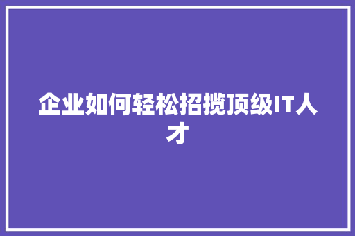 企业如何轻松招揽顶级IT人才