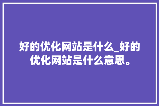 好的优化网站是什么_好的优化网站是什么意思。 好的优化网站是什么_好的优化网站是什么意思。 百度SEO