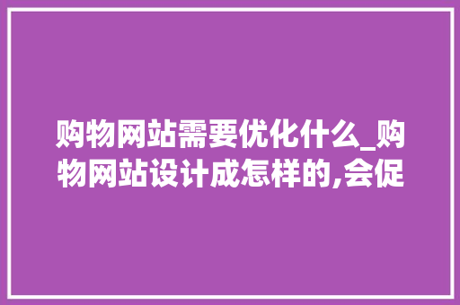 购物网站需要优化什么_购物网站设计成怎样的,会促进消费者消费行为。 网站建设公司 购物网站需要优化什么_购物网站设计成怎样的,会促进消费者消费行为。 购物网站需要优化什么_购物网站设计成怎样的,会促进消费者消费行为。 网站建设公司