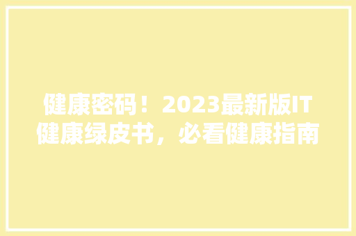 健康密码！2023最新版IT健康绿皮书，必看健康指南！