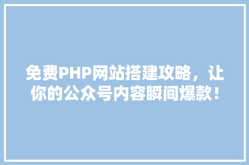 免费PHP网站搭建攻略，让你的公众号内容瞬间爆款！ 百度SEO