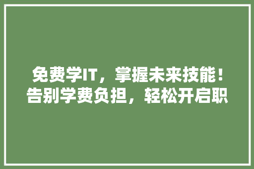 免费学IT，掌握未来技能！告别学费负担，轻松开启职场大门！