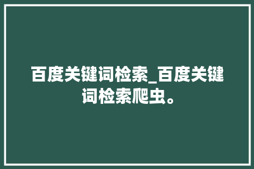 百度关键词检索_百度关键词检索爬虫。 百度关键词检索_百度关键词检索爬虫。 SEO关键词