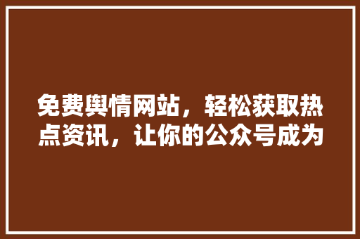 免费舆情网站，轻松获取热点资讯，让你的公众号成为爆款！