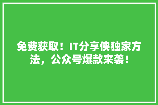 免费获取！IT分享侠独家方法，公众号爆款来袭！