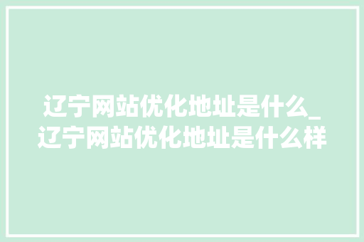辽宁网站优化地址是什么_辽宁网站优化地址是什么样的。 辽宁网站优化地址是什么_辽宁网站优化地址是什么样的。 必应SEO
