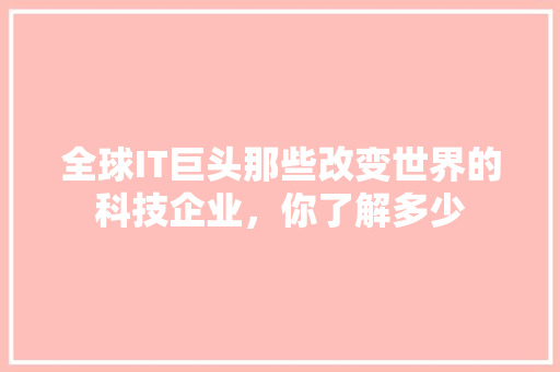 全球IT巨头那些改变世界的科技企业，你了解多少
