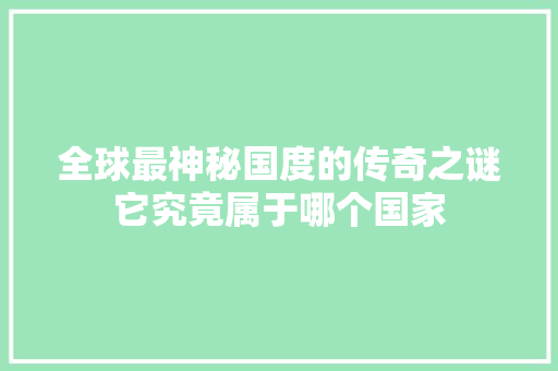 全球最神秘国度的传奇之谜它究竟属于哪个国家